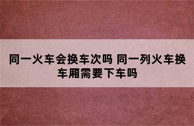 同一火车会换车次吗 同一列火车换车厢需要下车吗